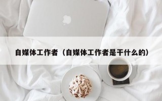 自媒体工作者（自媒体工作者是干什么的）