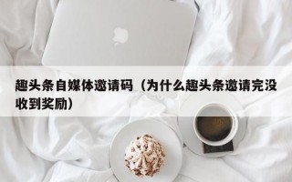 趣头条自媒体邀请码（为什么趣头条邀请完没收到奖励）