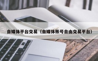 自媒体平台交易（自媒体账号自由交易平台）