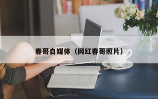 春哥自媒体（网红春哥照片）