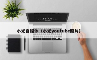 小光自媒体（小光youtube照片）