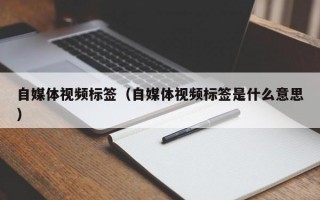 自媒体视频标签（自媒体视频标签是什么意思）