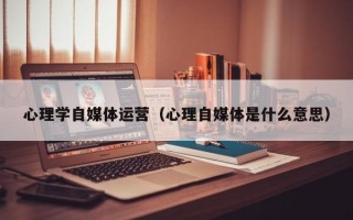 心理学自媒体运营（心理自媒体是什么意思）