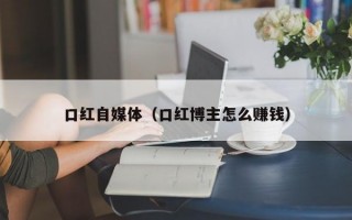 口红自媒体（口红博主怎么赚钱）