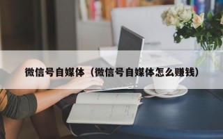 微信号自媒体（微信号自媒体怎么赚钱）