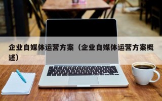 企业自媒体运营方案（企业自媒体运营方案概述）