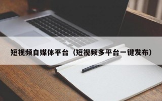 短视频自媒体平台（短视频多平台一键发布）