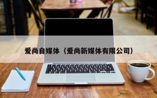 爱尚自媒体（爱尚新媒体有限公司）