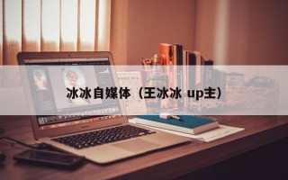 冰冰自媒体（王冰冰 up主）