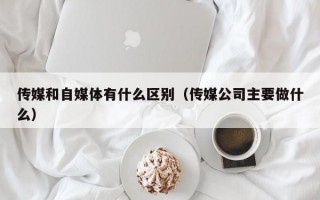 传媒和自媒体有什么区别（传媒公司主要做什么）