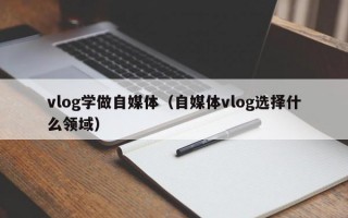 vlog学做自媒体（自媒体vlog选择什么领域）