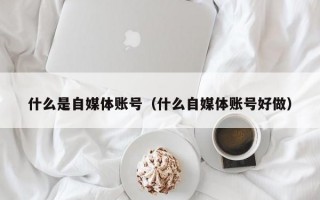 什么是自媒体账号（什么自媒体账号好做）