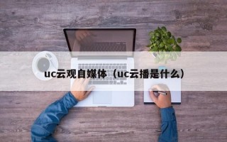 uc云观自媒体（uc云播是什么）