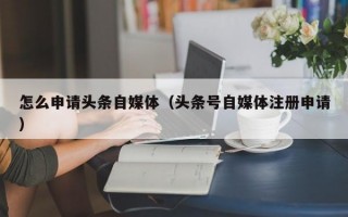 怎么申请头条自媒体（头条号自媒体注册申请）