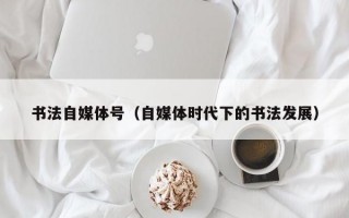 书法自媒体号（自媒体时代下的书法发展）