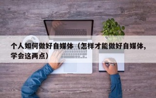 个人如何做好自媒体（怎样才能做好自媒体,学会这两点）