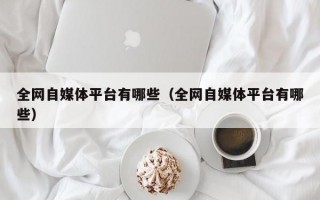 全网自媒体平台有哪些（全网自媒体平台有哪些）