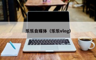 乐乐自媒体（乐乐vlog）