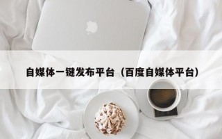 自媒体一键发布平台（百度自媒体平台）