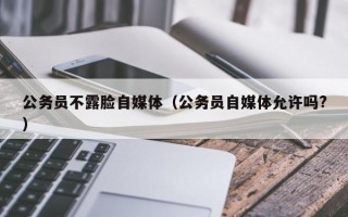 公务员不露脸自媒体（公务员自媒体允许吗?）