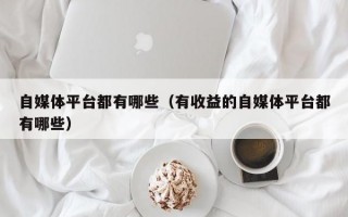 自媒体平台都有哪些（有收益的自媒体平台都有哪些）