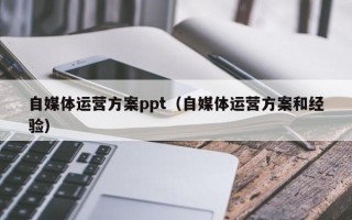 自媒体运营方案ppt（自媒体运营方案和经验）