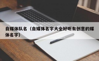 自媒体队名（自媒体名字大全好听有创意的媒体名字）