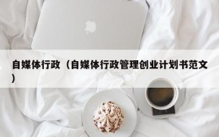 自媒体行政（自媒体行政管理创业计划书范文）