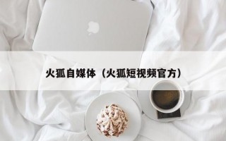 火狐自媒体（火狐短视频官方）