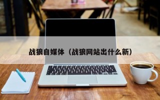 战狼自媒体（战狼网站出什么新）