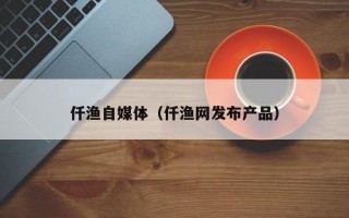 仟渔自媒体（仟渔网发布产品）