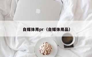 自媒体用pr（自媒体用品）