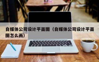 自媒体公司设计平面图（自媒体公司设计平面图怎么画）